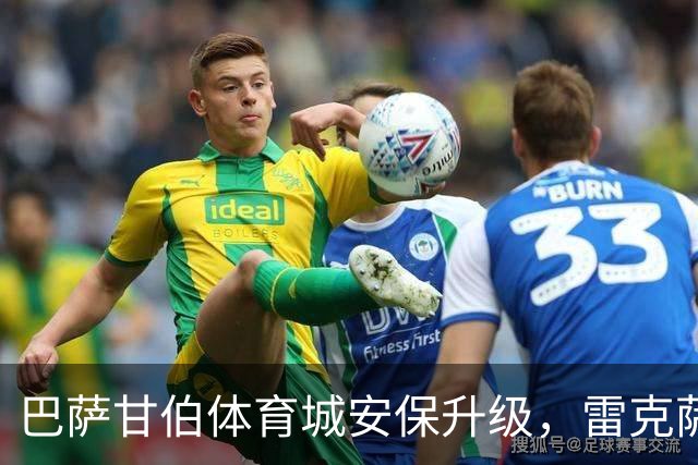 巴萨甘伯体育城安保升级，雷克萨奇遭遇入场阻碍