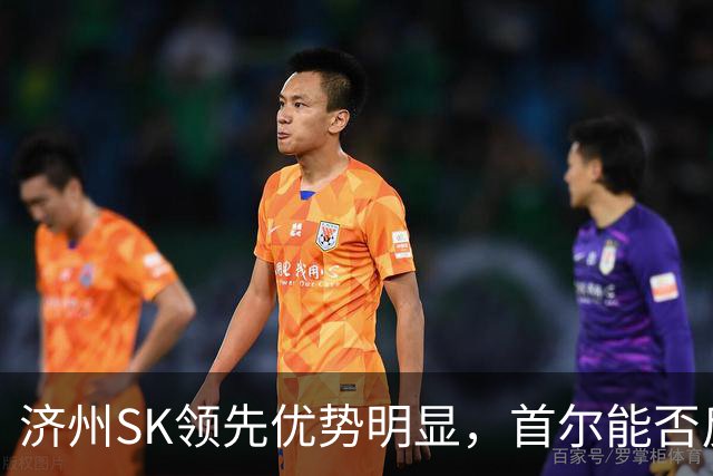 济州SK领先优势明显，首尔能否反击成功？